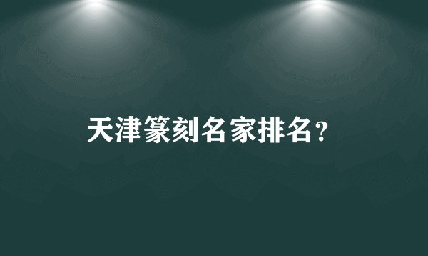 天津篆刻名家排名？