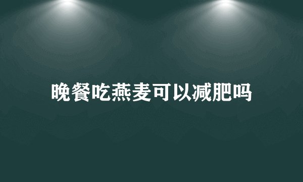 晚餐吃燕麦可以减肥吗