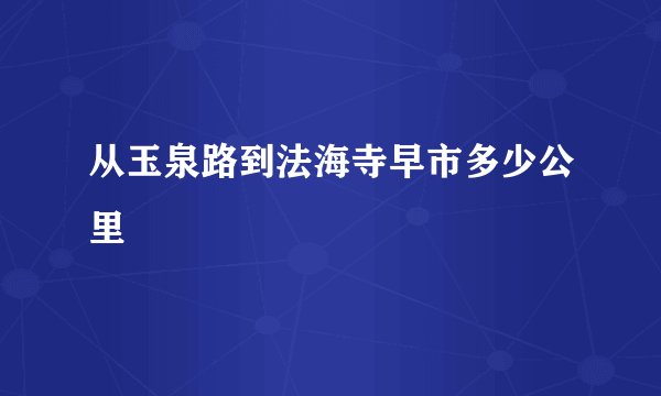 从玉泉路到法海寺早市多少公里