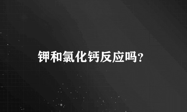 钾和氯化钙反应吗？