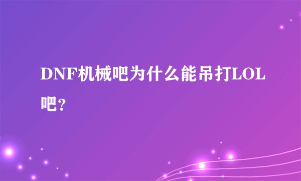 DNF机械吧为什么能吊打LOL吧？