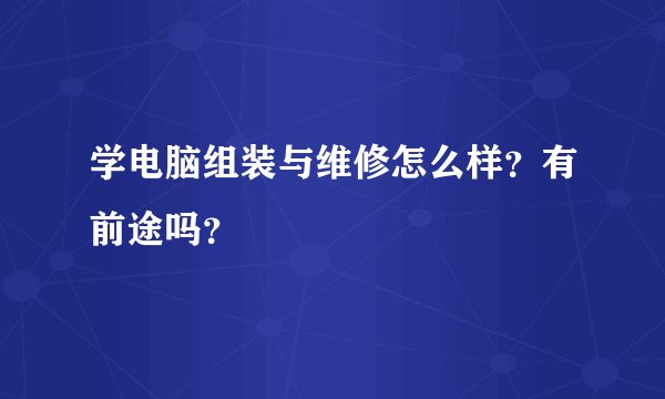 学电脑组装与维修怎么样？有前途吗？