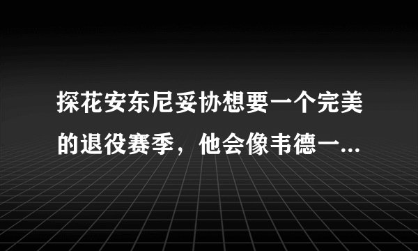 探花安东尼妥协想要一个完美的退役赛季，他会像韦德一样实现交换球衣方式退役吗？