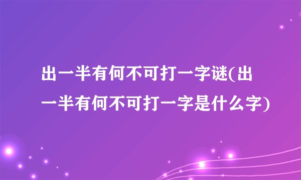 出一半有何不可打一字谜(出一半有何不可打一字是什么字)