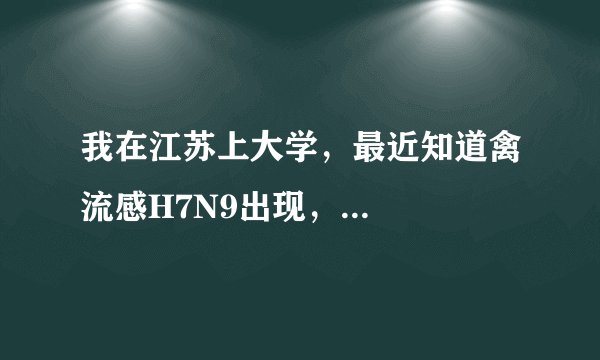 我在江苏上大学，最近知道禽流感H7N9出现，...