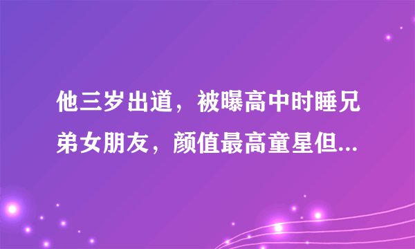 他三岁出道，被曝高中时睡兄弟女朋友，颜值最高童星但至今不红