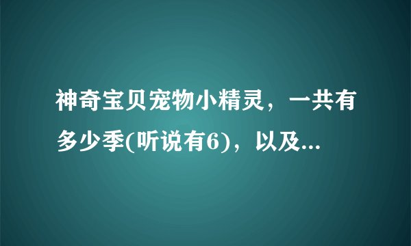 神奇宝贝宠物小精灵,一共有多少季(听说有6),以及剧场(听说有17)。对不?