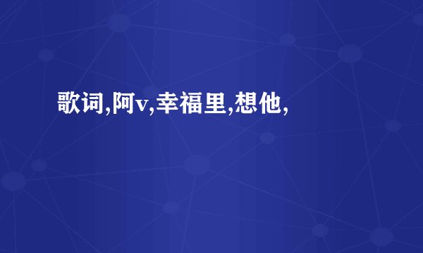 歌词,阿v,幸福里,想他,