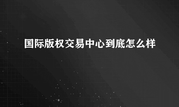 国际版权交易中心到底怎么样