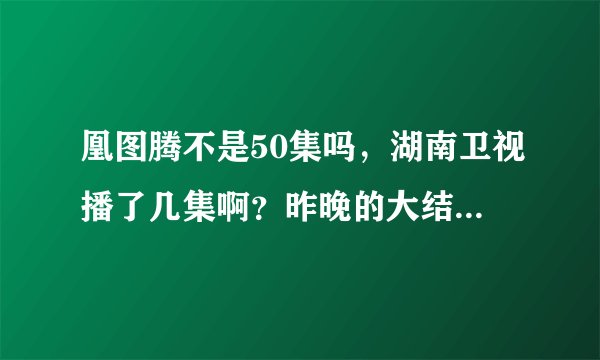 凰图腾不是50集吗，湖南卫视播了几集啊？昨晚的大结局是怎样的啊？接下去播哪部电视了？