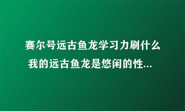 赛尔号远古鱼龙学习力刷什么 我的远古鱼龙是悠闲的性格 刷什么学习力。