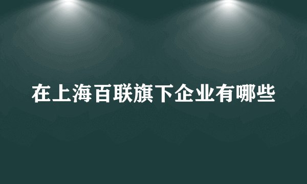 在上海百联旗下企业有哪些