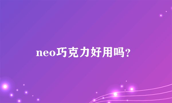 neo巧克力好用吗？