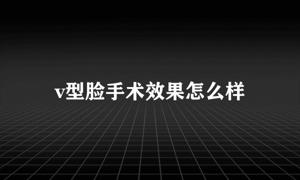 v型脸手术效果怎么样