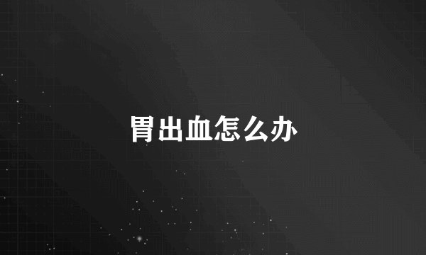 胃出血怎么办