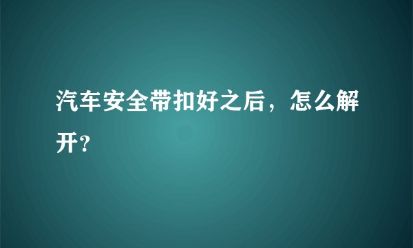 汽车安全带扣好之后，怎么解开？