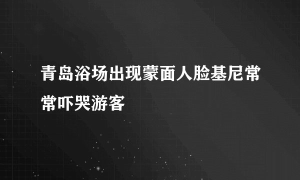 青岛浴场出现蒙面人脸基尼常常吓哭游客