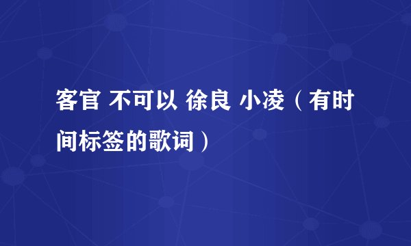 客官 不可以 徐良 小凌（有时间标签的歌词）