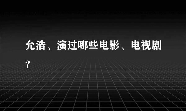 允浩、演过哪些电影、电视剧?
