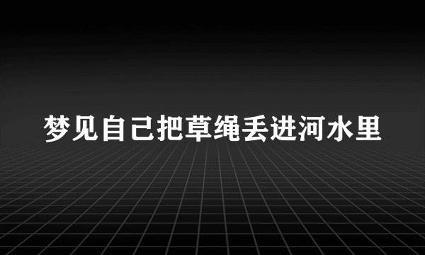 梦见自己把草绳丢进河水里