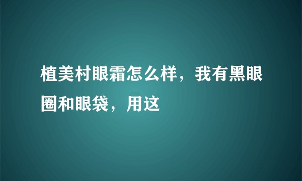 植美村眼霜怎么样，我有黑眼圈和眼袋，用这
