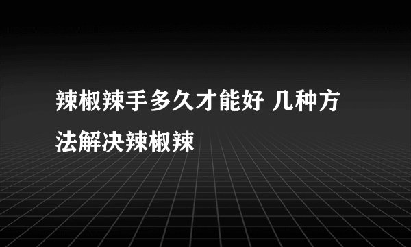 辣椒辣手多久才能好 几种方法解决辣椒辣