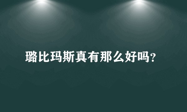 璐比玛斯真有那么好吗？