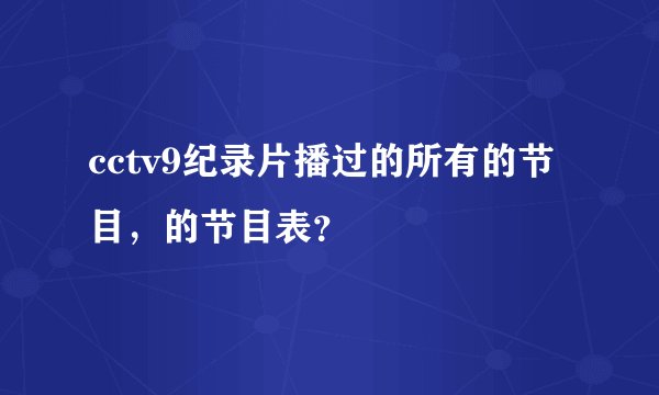 cctv9纪录片播过的所有的节目，的节目表？
