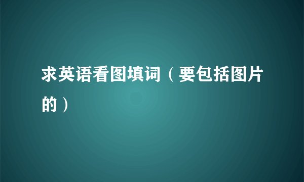 求英语看图填词（要包括图片的）