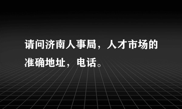 请问济南人事局，人才市场的准确地址，电话。