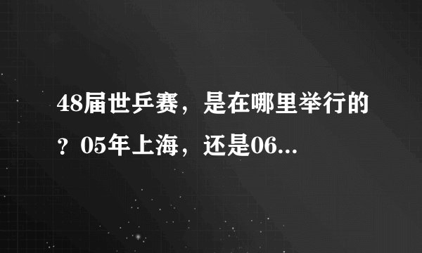 48届世乒赛，是在哪里举行的？05年上海，还是06年的不来梅？