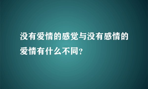 没有爱情的感觉与没有感情的爱情有什么不同？