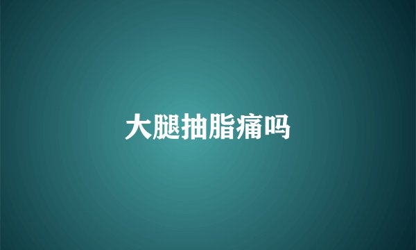 大腿抽脂痛吗