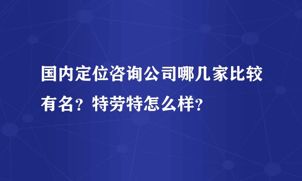 国内定位咨询公司哪几家比较有名？特劳特怎么样？