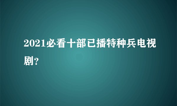 2021必看十部已播特种兵电视剧？