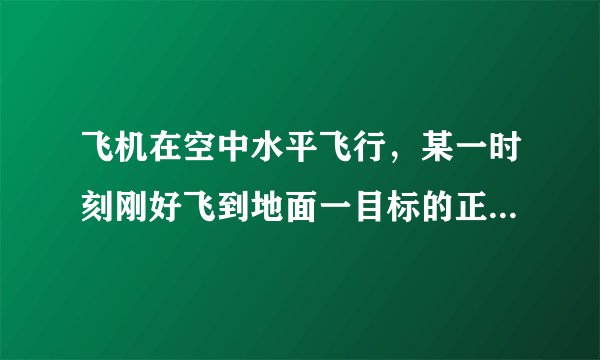 飞机在空中水平飞行，某一时刻刚好飞到地面一目标的正上方4800m的高处，10秒后，飞机距离该地面目标5