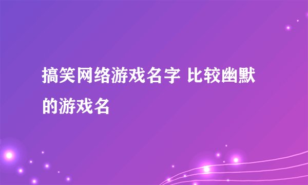 搞笑网络游戏名字 比较幽默的游戏名