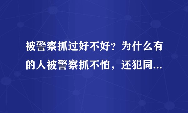 被警察抓过好不好?为什么有的人被警察抓不怕,还犯同样的错误!