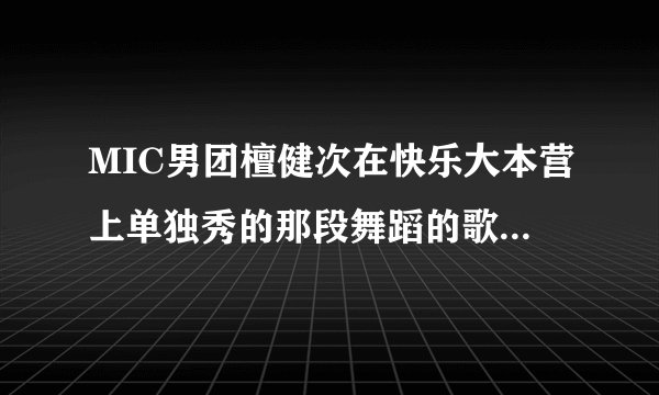 MIC男团檀健次在快乐大本营上单独秀的那段舞蹈的歌名是什么?