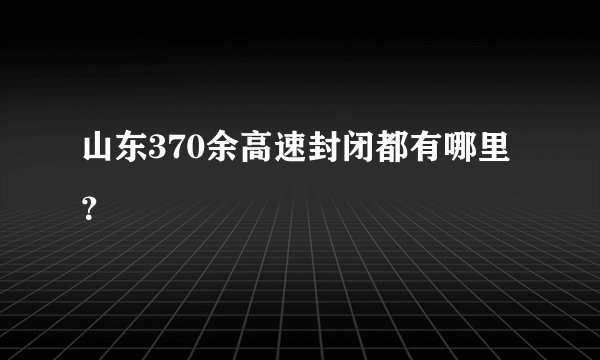 山东370余高速封闭都有哪里？