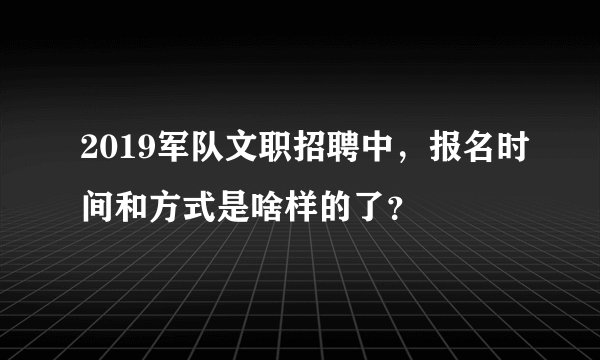 2019军队文职招聘中，报名时间和方式是啥样的了？