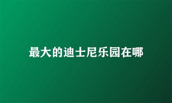 最大的迪士尼乐园在哪
