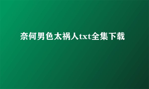 奈何男色太祸人txt全集下载