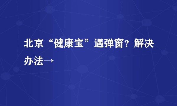 北京“健康宝”遇弹窗?解决办法→