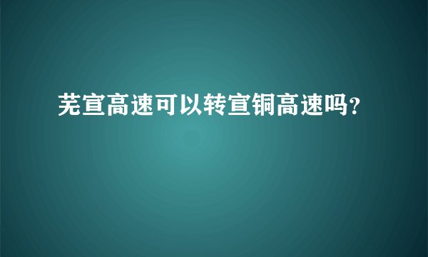 芜宣高速可以转宣铜高速吗？