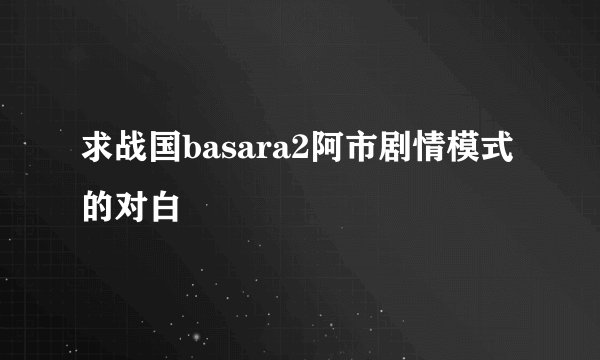 求战国basara2阿市剧情模式的对白