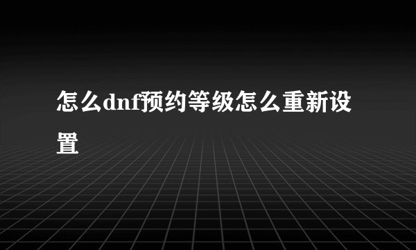 怎么dnf预约等级怎么重新设置