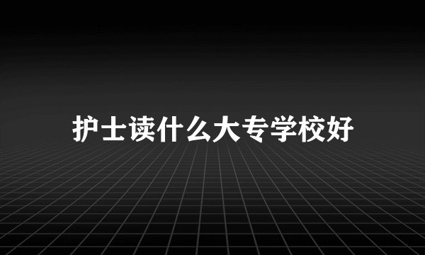 护士读什么大专学校好