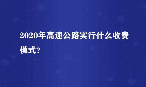 2020年高速公路实行什么收费模式？