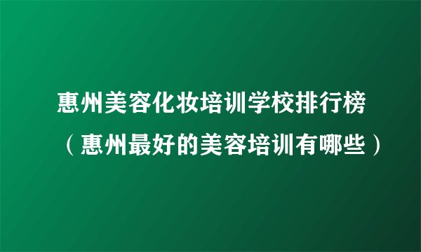 惠州美容化妆培训学校排行榜（惠州最好的美容培训有哪些）